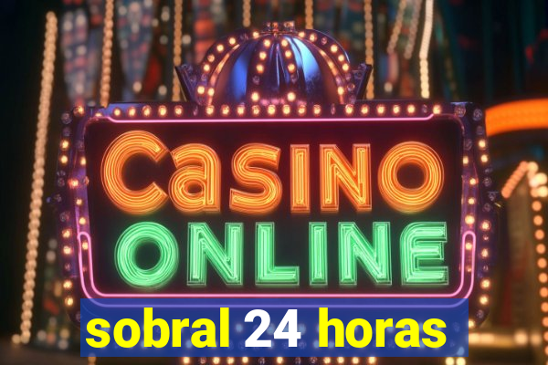 sobral 24 horas