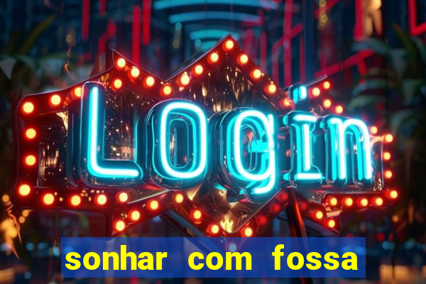 sonhar com fossa de fezes cheia