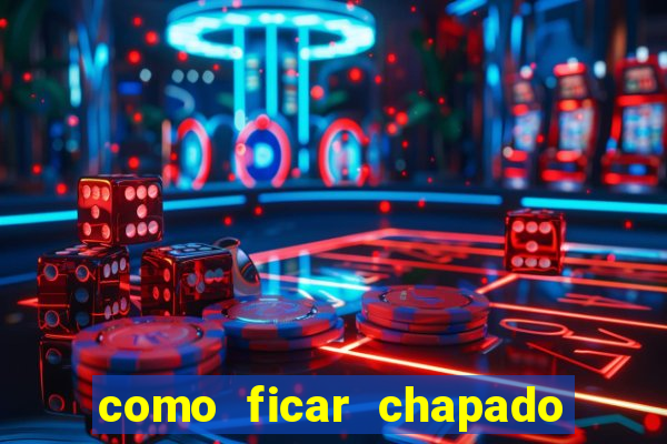 como ficar chapado em casa