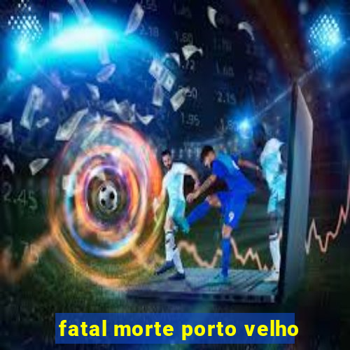 fatal morte porto velho